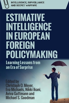Estimative Intelligence in European Foreign Policymaking: Learning Lessons from an Era of Surprise by Meyer, Christoph