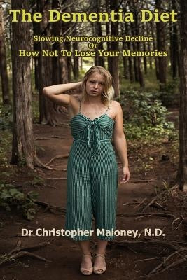 The Dementia Diet: Slowing Neurocognitive Decline Or How Not To Lose Your Memories by Maloney N. D., Christopher