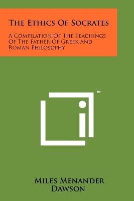 The Ethics Of Socrates: A Compilation Of The Teachings Of The Father Of Greek And Roman Philosophy by Dawson, Miles Menander