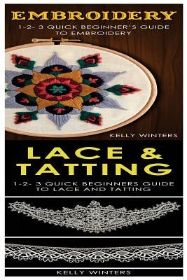Embroidery & Lace & Tatting: 1-2-3 Quick Beginner's Guide to Embroidery! & 1-2-3 Quick Beginners Guide to Lace and Tatting! by Winters, Kelly