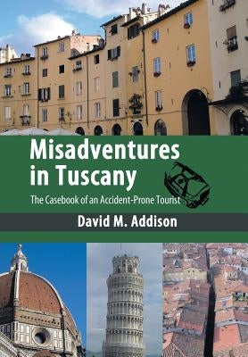 Misadventures in Tuscany: The Casebook of an Accident-Prone Tourist by Addison, David M.