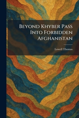 Beyond Khyber Pass Into Forbidden Afghanistan by Thomas, Lowell