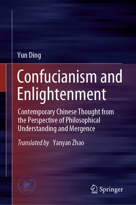 Confucianism and Enlightenment: Contemporary Chinese Thought from the Perspective of Philosophical Understanding and Mergence by Ding, Yun