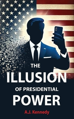 The Illusion of Presidential Power: How America's Focus on Leadership is undermining its Empire by Kennedy, Aj