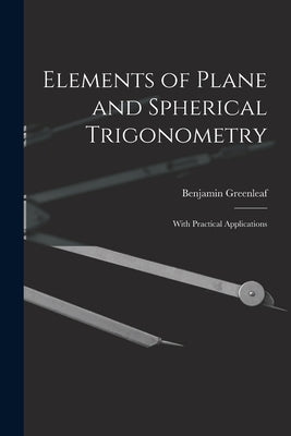 Elements of Plane and Spherical Trigonometry: With Practical Applications by Greenleaf, Benjamin 1786-1864