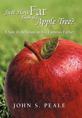 Just How Far from the Apple Tree?: A Son in Relation to His Famous Father by Peale, John S.
