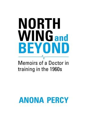 North Wing and Beyond: The Training of a Medical Student in the Sixties. . .  And What Followed by Percy, Anona