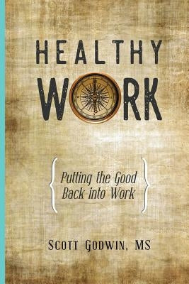 Healthy Work: Putting the Good Back Into Work by Godwin, Scott
