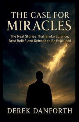 The Case for Miracles: The Real Stories That Broke Science, Bent Belief, and Refused to Be Explained by Danforth, Derek