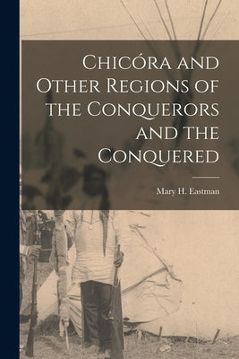 Chicóra and Other Regions of the Conquerors and the Conquered [microform] by Eastman, Mary H. (Mary Henderson) B.
