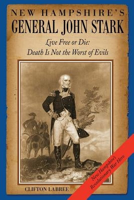 New Hampshire's General John Stark: Live Free or Die: Death Is Not the Worst of Evils by Labree, Clifton
