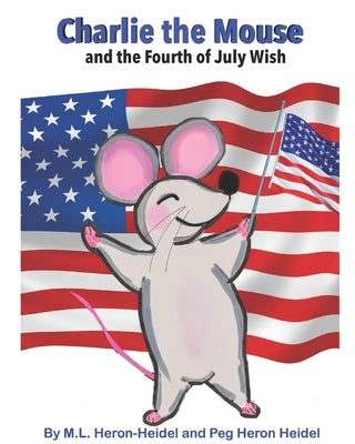 Charlie the Mouse and the Fourth of July Wish . by Heron Heidel, Peg