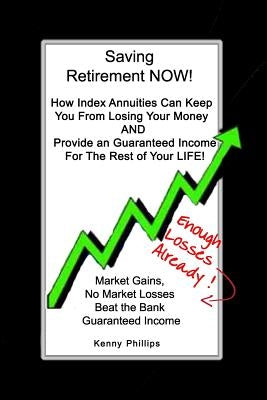 Saving Retirement NOW!: How Index Annuities Can Keep You From Losing Your Money And Provide an Guaranteed Income For The Rest of Your Life! by Phillips, Kenny