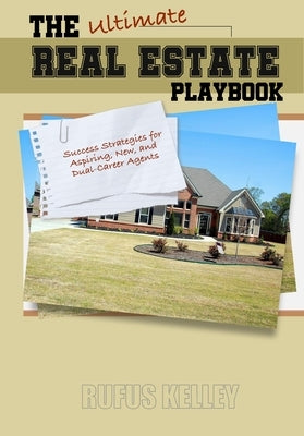 The Ultimate Real Estate Playbook: Success Strategies for Aspiring, New and Dual Career Agents by Kelley, Rufus D.