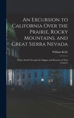 An Excursion to California Over the Prairie, Rocky Mountains, and Great Sierra Nevada: With a Stroll Through the Diggins and Ranches of That Country by Kelly, William