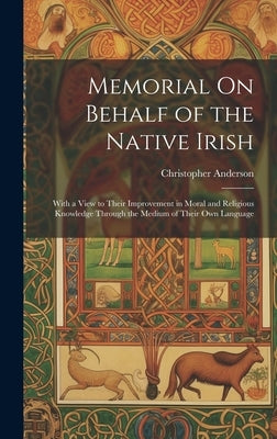 Memorial On Behalf of the Native Irish: With a View to Their Improvement in Moral and Religious Knowledge Through the Medium of Their Own Language by Anderson, Christopher