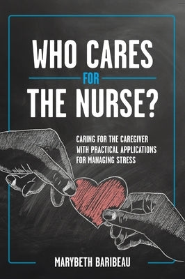 Who Cares for the Nurse?: Caring for the Caregiver with Practical Applications for Managing Stress by Baribeau, Marybeth