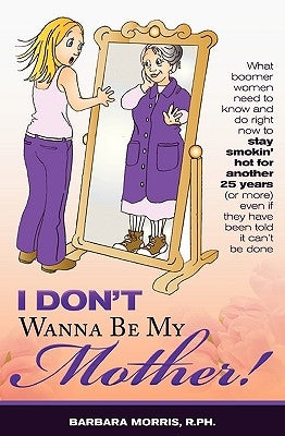 I Don't Wanna Be My Mother!: What boomer women need to know and do now to stay smokin' hot for another 25 years (or more) even if they've been told by Morris, R. Ph. Barbara