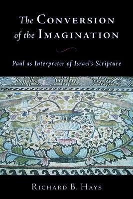 Conversion of the Imagination: Paul as Interpreter of Israel's Scripture by Hays, Richard B.