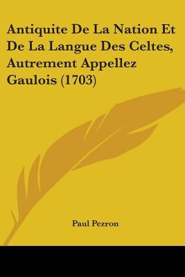 Antiquite De La Nation Et De La Langue Des Celtes, Autrement Appellez Gaulois (1703) by Pezron, Paul