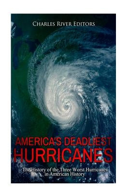 America's Deadliest Hurricanes: The History of the Three Worst Hurricanes in American History by Charles River