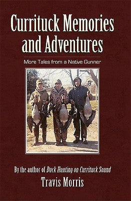 Currituck Memories and Adventures: More Tales from a Native Gunner by Morris, Travis