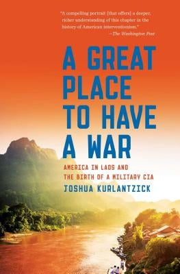A Great Place to Have a War: America in Laos and the Birth of a Military CIA by Kurlantzick, Joshua