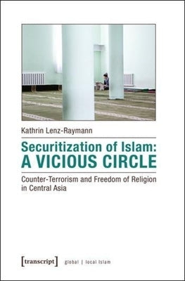 Securitization of Islam: A Vicious Circle: Counter-Terrorism and Freedom of Religion in Central Asia by Lenz-Raymann, Kathrin