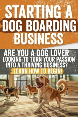 Starting a Dog Boarding Business: Are You a Dog Lover Looking to Turn Your Passion into a Thriving Business? Learn How to Begin! by Andrews, James M.