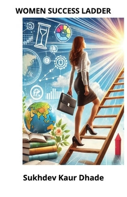 The Women's Success Ladder: Steps to Achieve Your Full Potential: "Breaking barriers, Self-help book, Success strategies, Career success for women by Dhade, Sukhdev Kaur