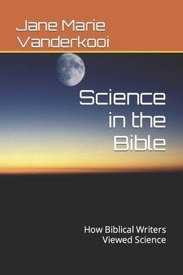 Science in the Bible: How Biblical Writers Viewed Science by Vanderkooi, Jane Marie