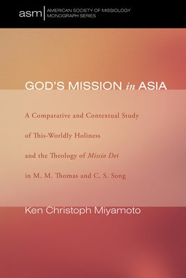 God's Mission in Asia: A Comparative and Contextual Study of This-Worldly Holiness and the Theology of Missio Dei in M. M. Thomas and C. S. Song by Miyamoto, Ken Christoph
