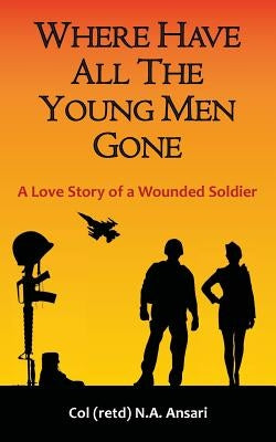 Where Have All The Young Men Gone: A Love Story of a Wounded Soldier by Ansari, Nisar Ahmed