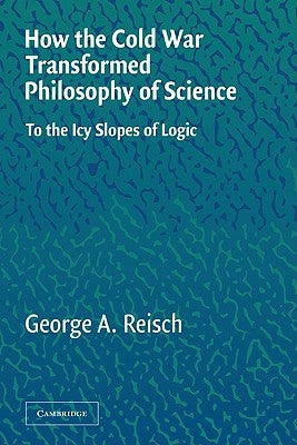 How the Cold War Transformed Philosophy of Science: To the Icy Slopes of Logic by Reisch, George a.