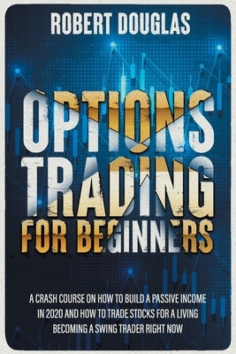 Options Trading for Beginners: A Crash Course On How To Build A Passive Income In 2020 And How To Trade Stocks For A Living. Become A Swing Trader RI by Douglas, Robert