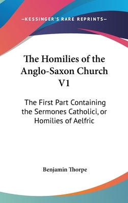 The Homilies of the Anglo-Saxon Church V1: The First Part Containing the Sermones Catholici, or Homilies of Aelfric by Thorpe, Benjamin