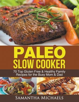 Paleo Slow Cooker: 70 Top Gluten Free & Healthy Family Recipes for the Busy Mom & Dad by Michaels, Samantha