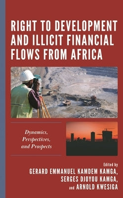 Right to Development and Illicit Financial Flows from Africa: Dynamics, Perspectives, and Prospects by Kamdem Kamga, Gerard Emmanuel