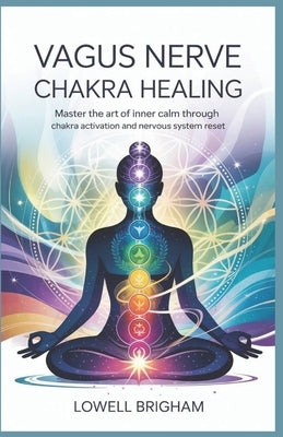 Vagus Nerve Chakra Healing: Master the Art of Inner Calm Through Chakra Activation and Nervous System Reset by Brigham, Lowell