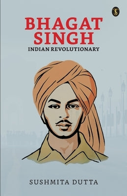 Bhagat Singh: Indian Revolutionary by Dutta, Sushmita