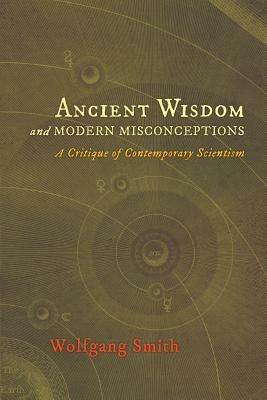 Ancient Wisdom and Modern Misconceptions: A Critique of Contemporary Scientism by Smith, Wolfgang