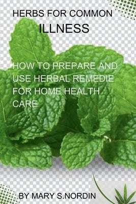 Herbs for Common Illnesses: How to Prepare and Use Herbal Remedies for Home Health Care by S. Nordin, Mary