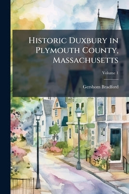 Historic Duxbury in Plymouth County, Massachusetts; Volume 1 by Bradford, Gershom