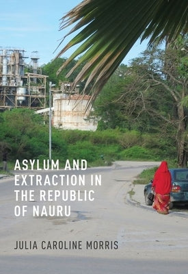 Asylum and Extraction in the Republic of Nauru by Morris, Julia Caroline