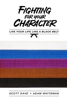 Fighting For Your Character: Live Your Life Like A Black Belt by Whiteman, Adam