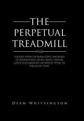 The Perpetual Treadmill: Encased within the bureaucratic machinery of homelessness, mental health, criminal justice and substance use services by Whittington, Dean