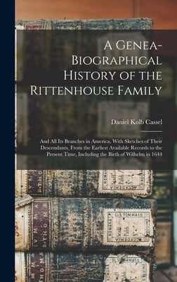 A Genea-Biographical History of the Rittenhouse Family: And All Its Branches in America, With Sketches of Their Descendants, From the Earliest Availab by Cassel, Daniel Kolb