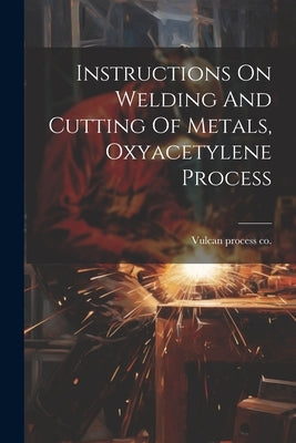 Instructions On Welding And Cutting Of Metals, Oxyacetylene Process by Vulcan Process Co [From Old Catalog]