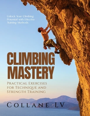 Climbing Mastery: Unlock Your Climbing Potential with Effective Training Methods by Collane LV