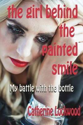 The Girl Behind the Painted Smile: My Battle With The Bottle by Lockwood, Catherine